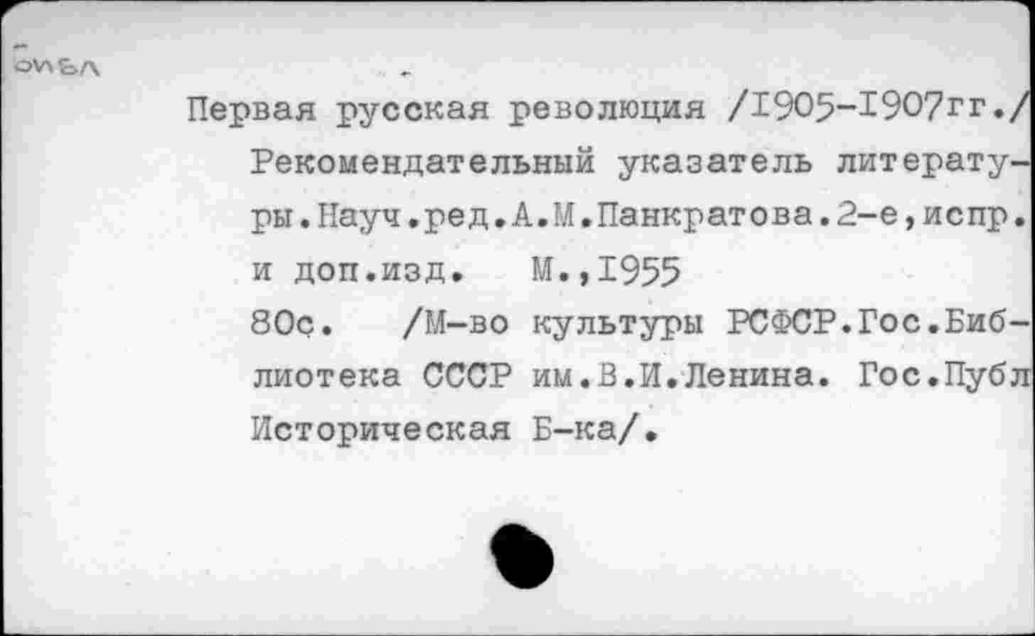 ﻿о\лЬл
Первая русская революция /1905-1907гг. Рекомендательный указатель литературы. Науч.ред. А.М.Панкратова. 2-е, испр. и доп.изд. М.,1955
80с. /М-во культуры РСФСР.Гос.Библиотека СССР им.В.И.Ленина. Гос.Публ Историческая Б-ка/.